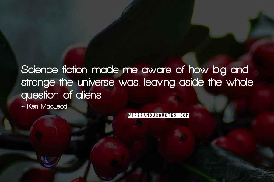 Ken MacLeod Quotes: Science fiction made me aware of how big and strange the universe was, leaving aside the whole question of aliens.