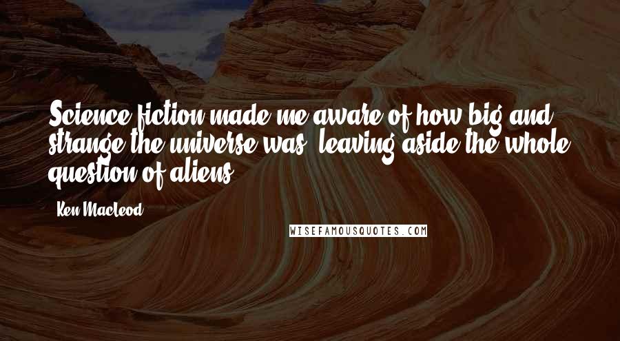 Ken MacLeod Quotes: Science fiction made me aware of how big and strange the universe was, leaving aside the whole question of aliens.