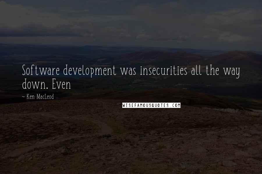 Ken MacLeod Quotes: Software development was insecurities all the way down. Even