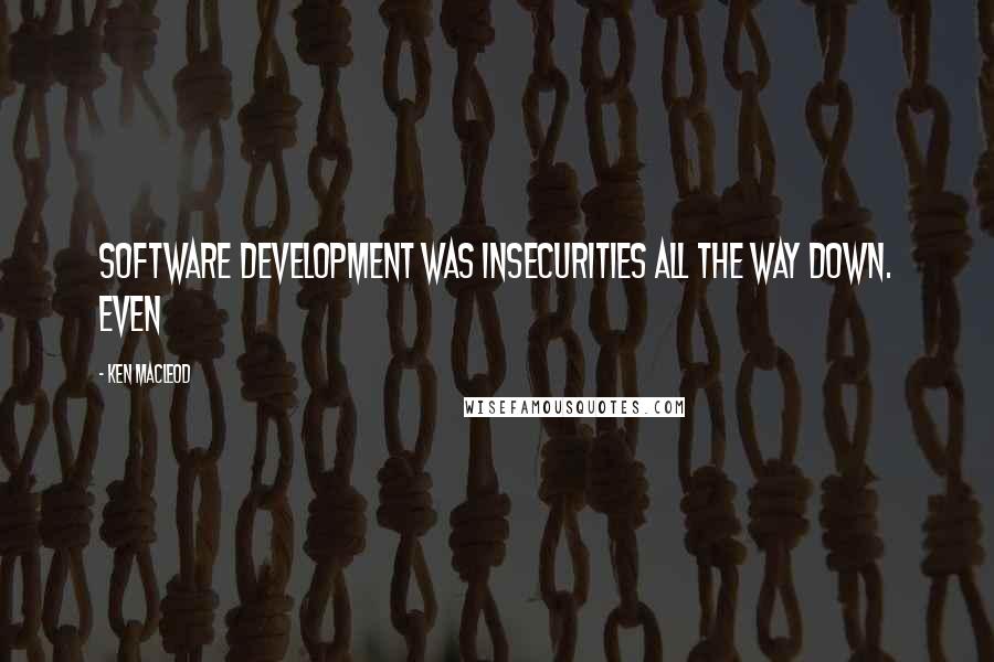 Ken MacLeod Quotes: Software development was insecurities all the way down. Even
