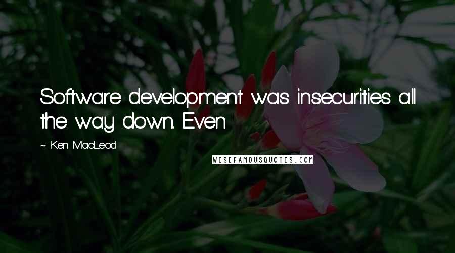 Ken MacLeod Quotes: Software development was insecurities all the way down. Even