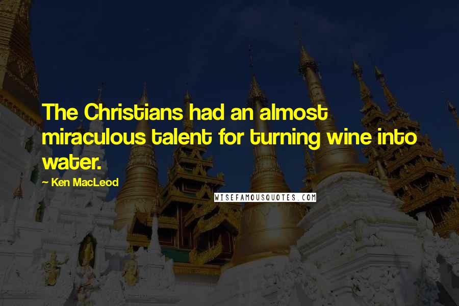 Ken MacLeod Quotes: The Christians had an almost miraculous talent for turning wine into water.