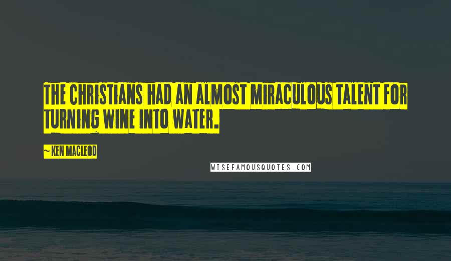 Ken MacLeod Quotes: The Christians had an almost miraculous talent for turning wine into water.