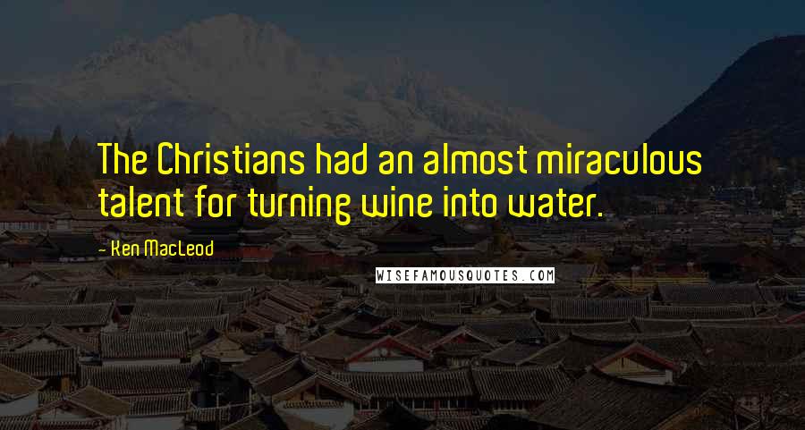 Ken MacLeod Quotes: The Christians had an almost miraculous talent for turning wine into water.
