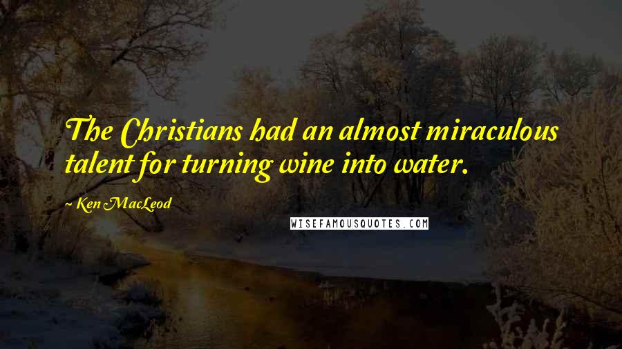 Ken MacLeod Quotes: The Christians had an almost miraculous talent for turning wine into water.