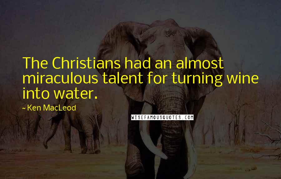 Ken MacLeod Quotes: The Christians had an almost miraculous talent for turning wine into water.