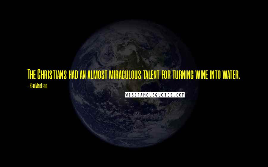 Ken MacLeod Quotes: The Christians had an almost miraculous talent for turning wine into water.