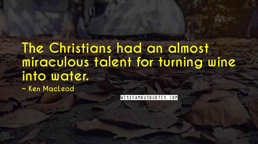 Ken MacLeod Quotes: The Christians had an almost miraculous talent for turning wine into water.