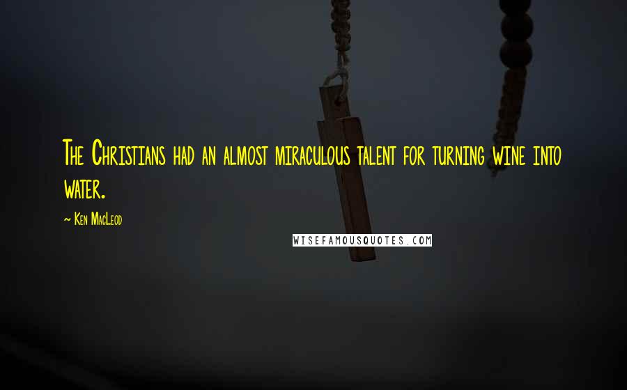 Ken MacLeod Quotes: The Christians had an almost miraculous talent for turning wine into water.