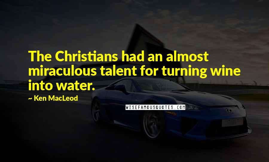 Ken MacLeod Quotes: The Christians had an almost miraculous talent for turning wine into water.