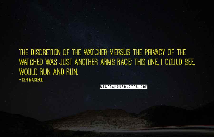 Ken MacLeod Quotes: The discretion of the watcher versus the privacy of the watched was just another arms race; this one, I could see, would run and run.