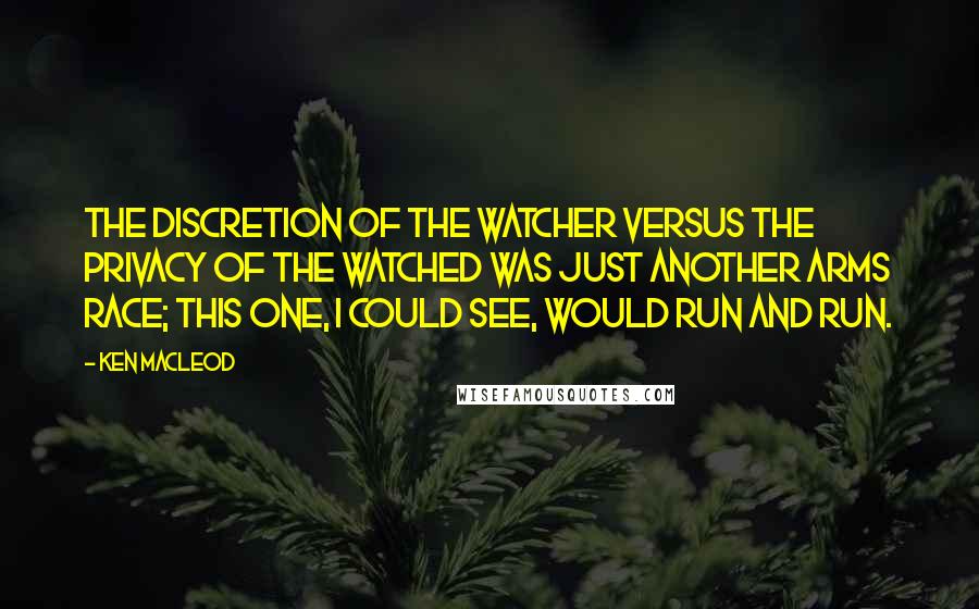 Ken MacLeod Quotes: The discretion of the watcher versus the privacy of the watched was just another arms race; this one, I could see, would run and run.