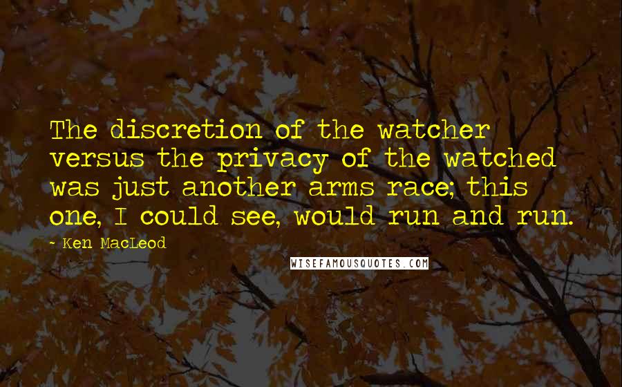 Ken MacLeod Quotes: The discretion of the watcher versus the privacy of the watched was just another arms race; this one, I could see, would run and run.