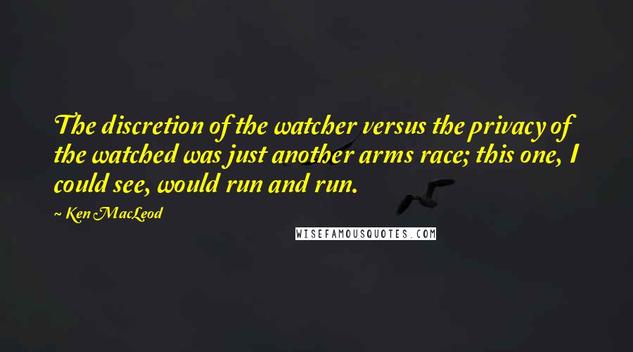 Ken MacLeod Quotes: The discretion of the watcher versus the privacy of the watched was just another arms race; this one, I could see, would run and run.