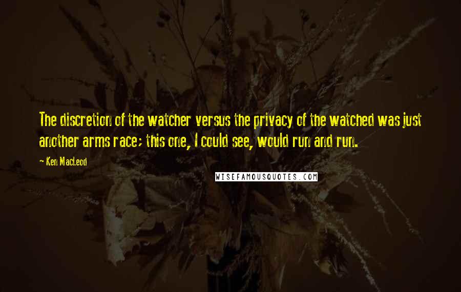 Ken MacLeod Quotes: The discretion of the watcher versus the privacy of the watched was just another arms race; this one, I could see, would run and run.