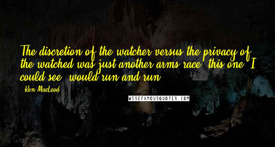 Ken MacLeod Quotes: The discretion of the watcher versus the privacy of the watched was just another arms race; this one, I could see, would run and run.