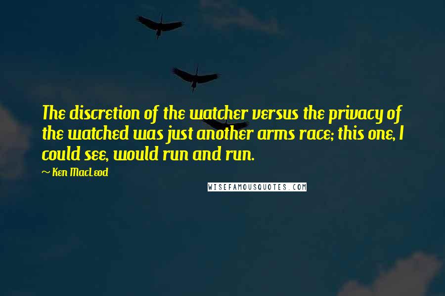 Ken MacLeod Quotes: The discretion of the watcher versus the privacy of the watched was just another arms race; this one, I could see, would run and run.