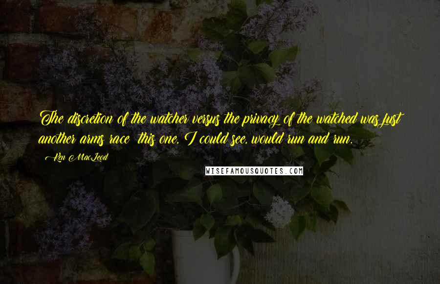 Ken MacLeod Quotes: The discretion of the watcher versus the privacy of the watched was just another arms race; this one, I could see, would run and run.