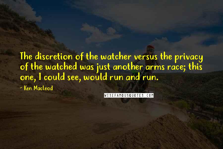 Ken MacLeod Quotes: The discretion of the watcher versus the privacy of the watched was just another arms race; this one, I could see, would run and run.