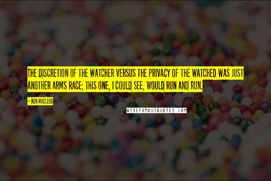 Ken MacLeod Quotes: The discretion of the watcher versus the privacy of the watched was just another arms race; this one, I could see, would run and run.