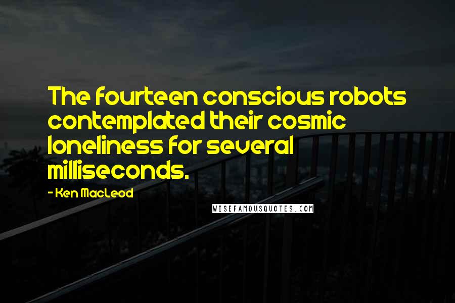 Ken MacLeod Quotes: The fourteen conscious robots contemplated their cosmic loneliness for several milliseconds.