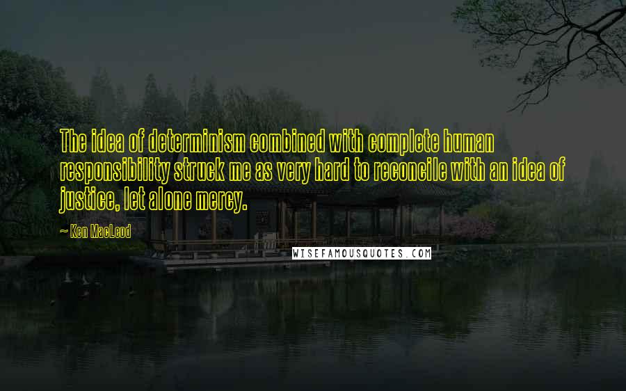 Ken MacLeod Quotes: The idea of determinism combined with complete human responsibility struck me as very hard to reconcile with an idea of justice, let alone mercy.
