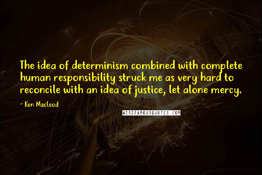 Ken MacLeod Quotes: The idea of determinism combined with complete human responsibility struck me as very hard to reconcile with an idea of justice, let alone mercy.
