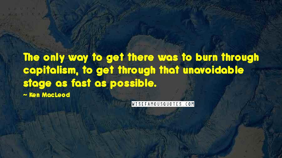 Ken MacLeod Quotes: The only way to get there was to burn through capitalism, to get through that unavoidable stage as fast as possible.