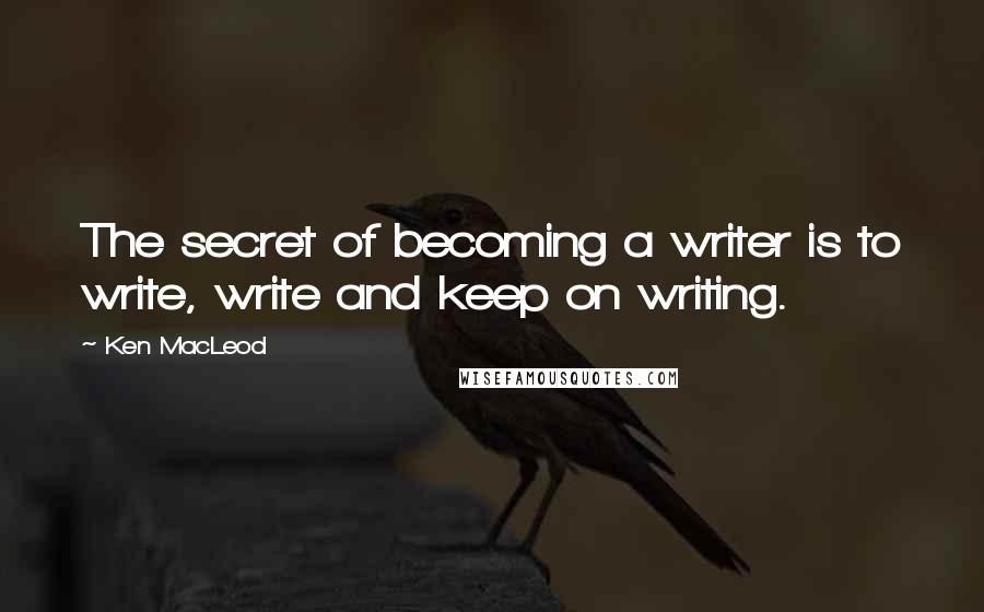 Ken MacLeod Quotes: The secret of becoming a writer is to write, write and keep on writing.