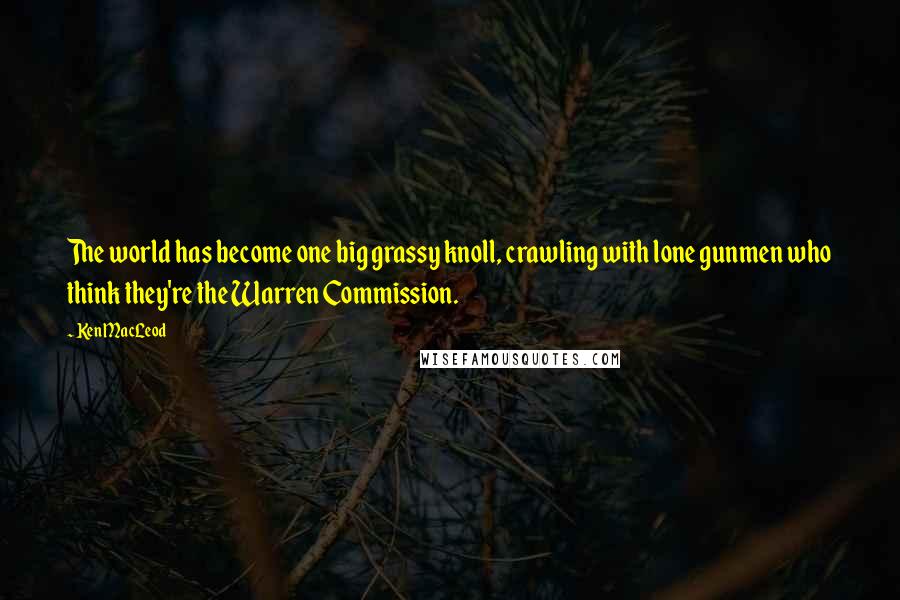 Ken MacLeod Quotes: The world has become one big grassy knoll, crawling with lone gunmen who think they're the Warren Commission.