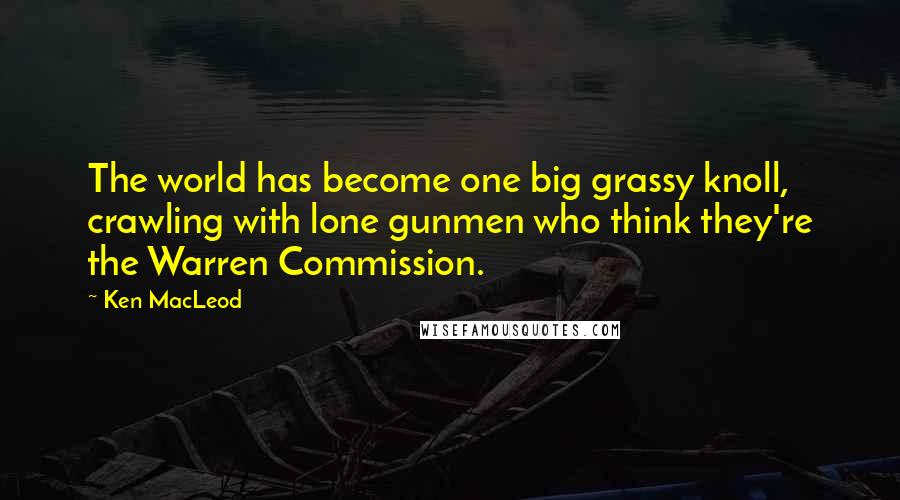 Ken MacLeod Quotes: The world has become one big grassy knoll, crawling with lone gunmen who think they're the Warren Commission.