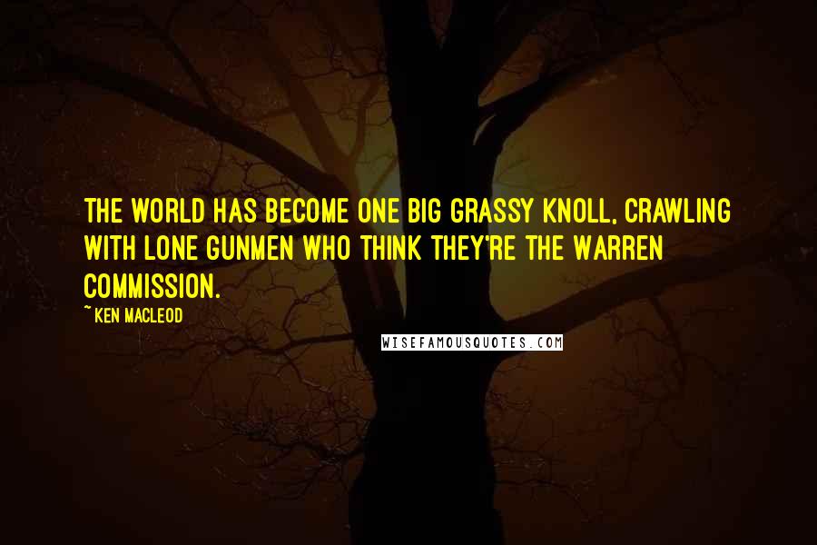 Ken MacLeod Quotes: The world has become one big grassy knoll, crawling with lone gunmen who think they're the Warren Commission.