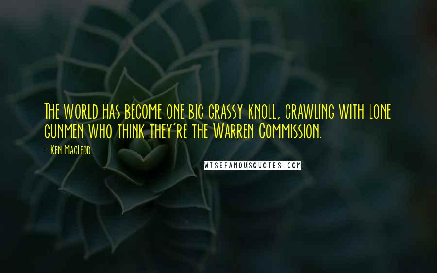 Ken MacLeod Quotes: The world has become one big grassy knoll, crawling with lone gunmen who think they're the Warren Commission.