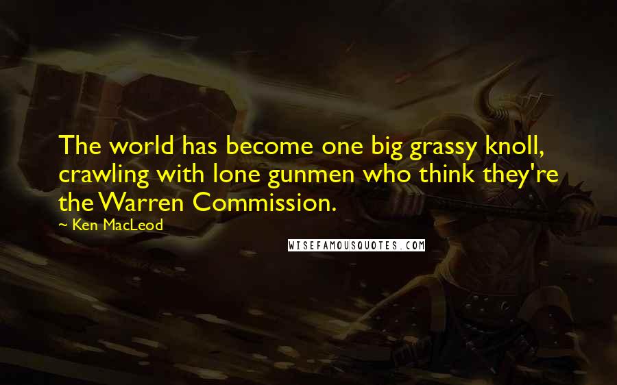 Ken MacLeod Quotes: The world has become one big grassy knoll, crawling with lone gunmen who think they're the Warren Commission.