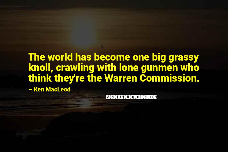 Ken MacLeod Quotes: The world has become one big grassy knoll, crawling with lone gunmen who think they're the Warren Commission.