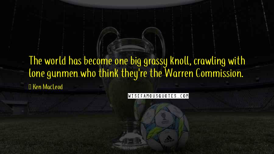 Ken MacLeod Quotes: The world has become one big grassy knoll, crawling with lone gunmen who think they're the Warren Commission.