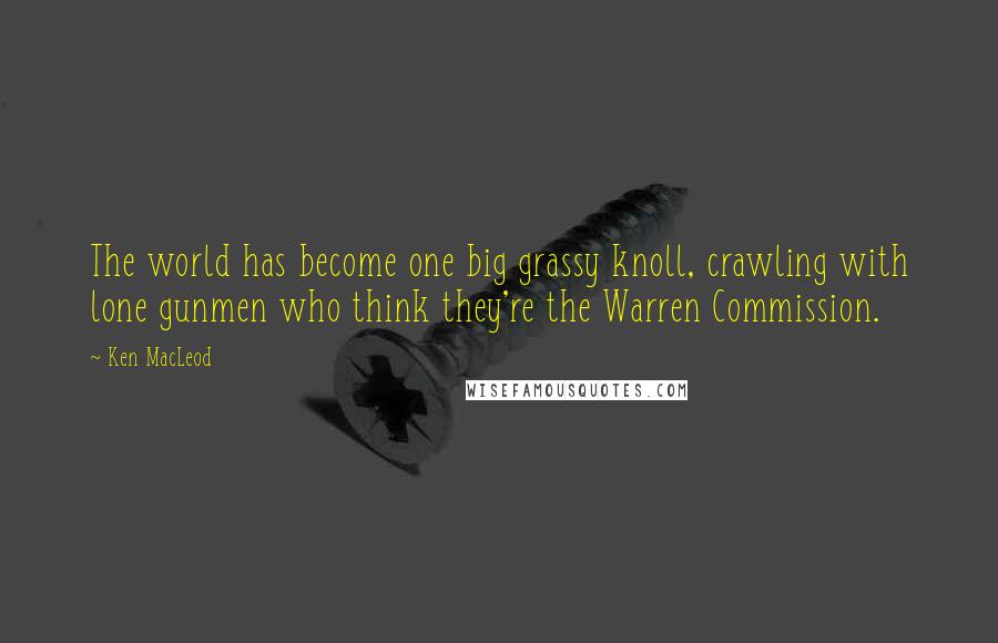 Ken MacLeod Quotes: The world has become one big grassy knoll, crawling with lone gunmen who think they're the Warren Commission.