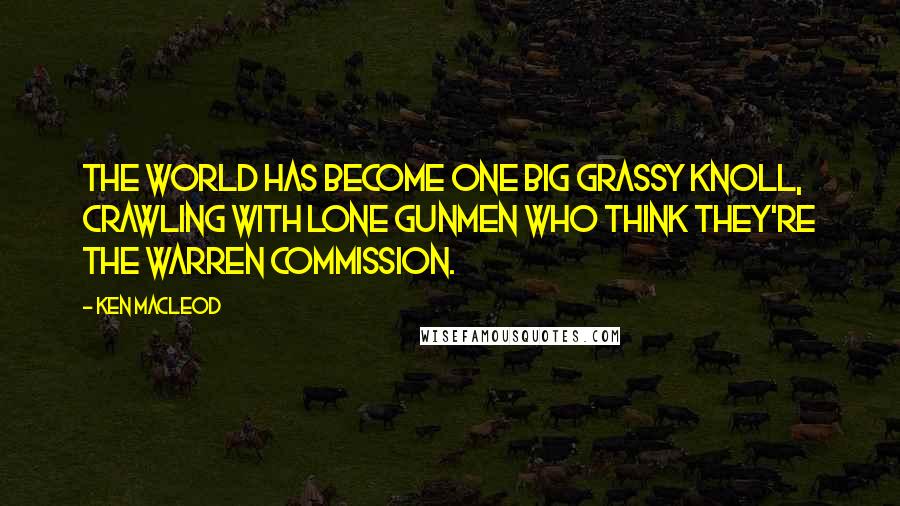 Ken MacLeod Quotes: The world has become one big grassy knoll, crawling with lone gunmen who think they're the Warren Commission.