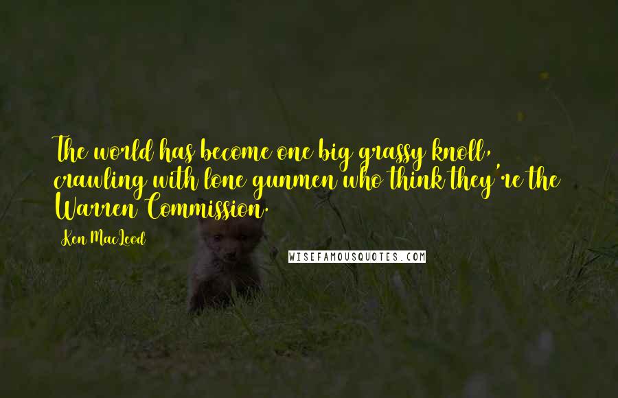 Ken MacLeod Quotes: The world has become one big grassy knoll, crawling with lone gunmen who think they're the Warren Commission.