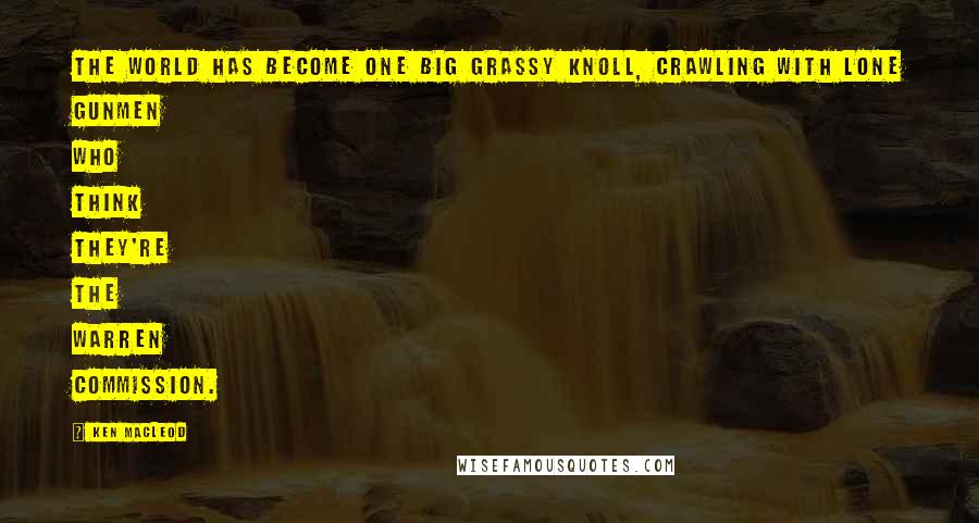 Ken MacLeod Quotes: The world has become one big grassy knoll, crawling with lone gunmen who think they're the Warren Commission.