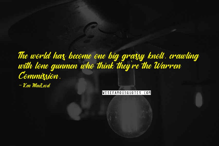 Ken MacLeod Quotes: The world has become one big grassy knoll, crawling with lone gunmen who think they're the Warren Commission.