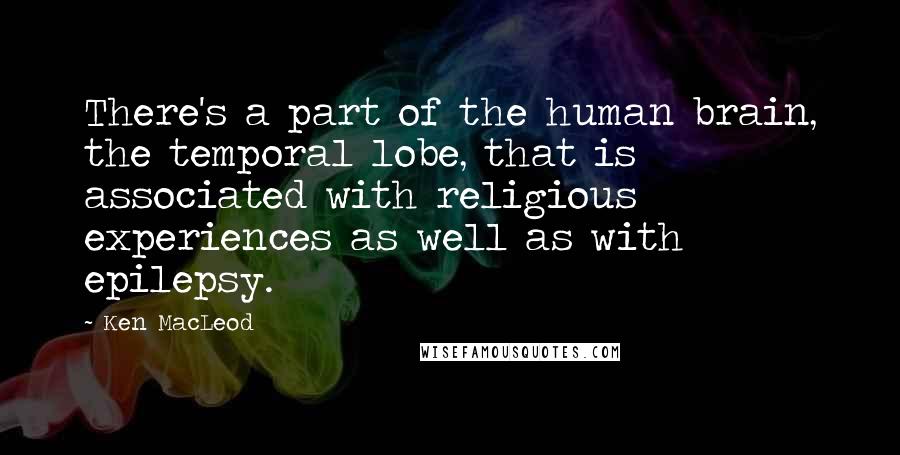 Ken MacLeod Quotes: There's a part of the human brain, the temporal lobe, that is associated with religious experiences as well as with epilepsy.