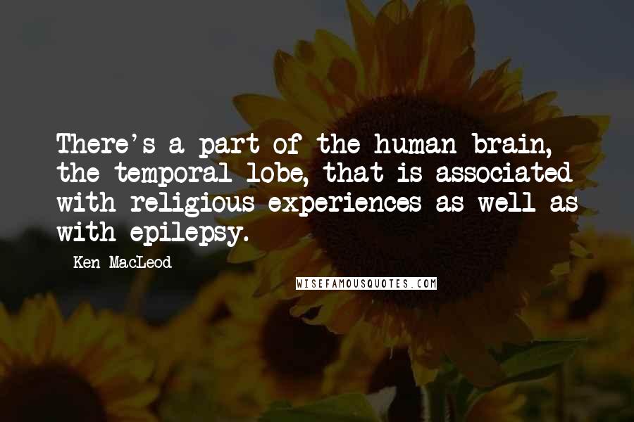 Ken MacLeod Quotes: There's a part of the human brain, the temporal lobe, that is associated with religious experiences as well as with epilepsy.