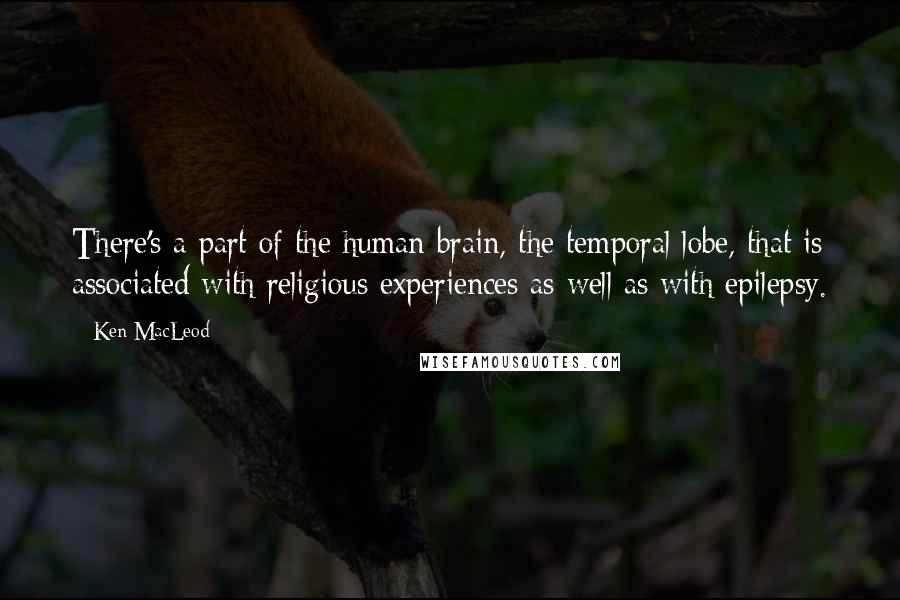 Ken MacLeod Quotes: There's a part of the human brain, the temporal lobe, that is associated with religious experiences as well as with epilepsy.