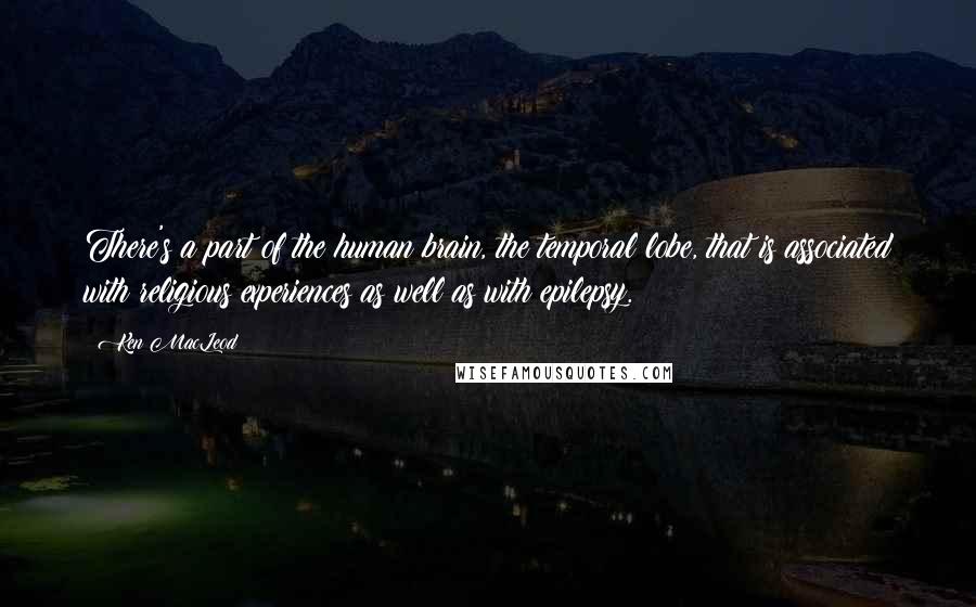 Ken MacLeod Quotes: There's a part of the human brain, the temporal lobe, that is associated with religious experiences as well as with epilepsy.