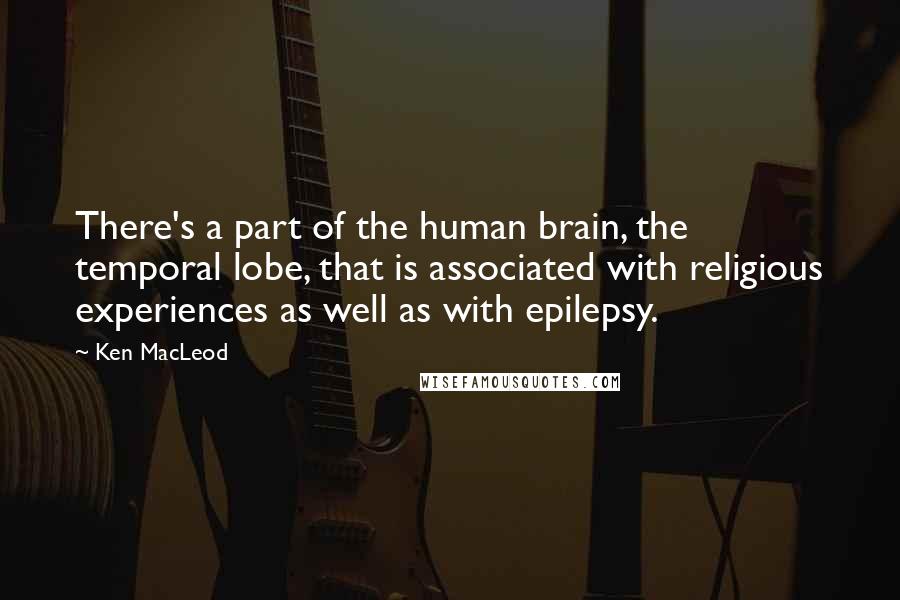 Ken MacLeod Quotes: There's a part of the human brain, the temporal lobe, that is associated with religious experiences as well as with epilepsy.