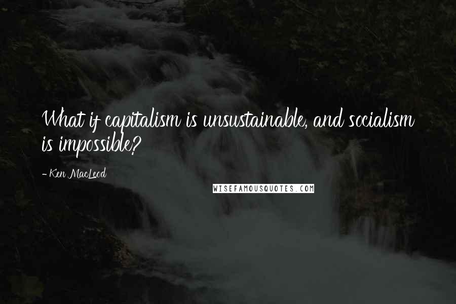 Ken MacLeod Quotes: What if capitalism is unsustainable, and socialism is impossible?