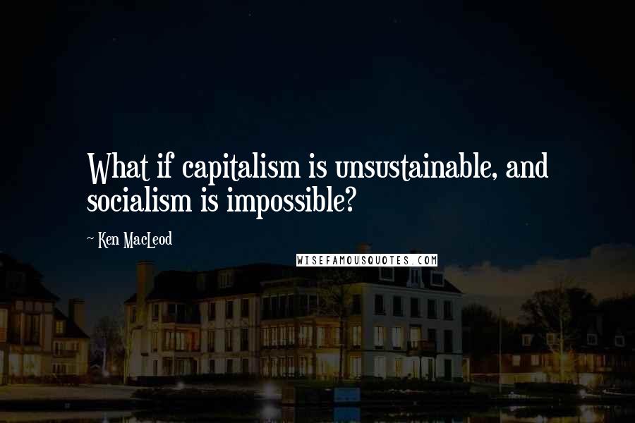 Ken MacLeod Quotes: What if capitalism is unsustainable, and socialism is impossible?