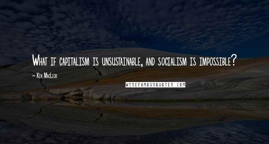 Ken MacLeod Quotes: What if capitalism is unsustainable, and socialism is impossible?