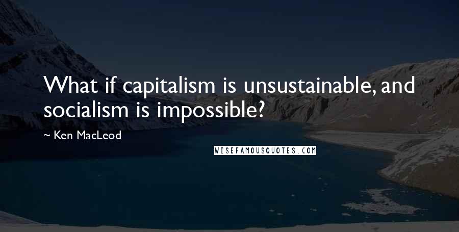 Ken MacLeod Quotes: What if capitalism is unsustainable, and socialism is impossible?